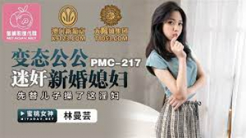 PMC-217 หนังเอ็กส์ไต้หวันออนไลน์ Lin Manyun พ่อตาตัวแสบวางยาปลูกเซ็กส์ลูกสะใภะตัวเอง